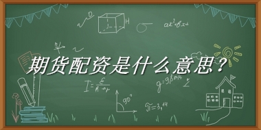 期货配资来源于哪里？有什么含义吗？-老茶馆万事