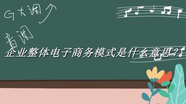 企业整体电子商务模式来源于哪里？有什么含义吗？-老茶馆万事