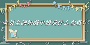 全员全额扣缴申报来源于哪里？有什么含义吗？-老茶馆万事