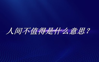 人间不值得来源于哪里？有什么含义吗？-老茶馆万事