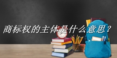 商标权的主体来源于哪里？有什么含义吗？-我的学习汇总