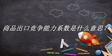 商品出口竞争能力系数来源于哪里？有什么含义吗？-老茶馆万事