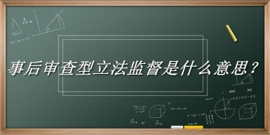 事后审查型立法监督来源于哪里？有什么含义吗？-老茶馆万事