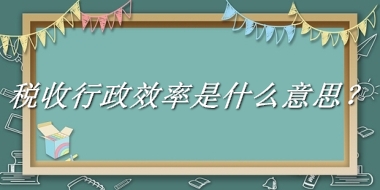 税收行政效率来源于哪里？有什么含义吗？-老茶馆万事