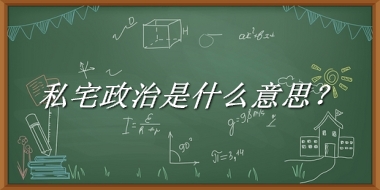 私宅政治来源于哪里？有什么含义吗？-老茶馆万事