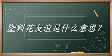 塑料花友谊是什么梗_来源/含义/常用方式-老茶馆万事