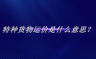 特种货物运价来源于哪里？有什么含义吗？-老茶馆万事