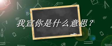 我宣你来源于哪里？有什么含义吗？-老茶馆万事