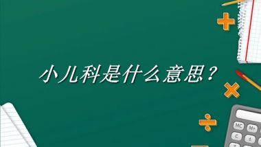 小儿科来源于哪里？有什么含义吗？-老茶馆万事