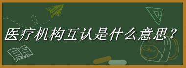 医疗机构互认来源于哪里？有什么含义吗？-老茶馆万事