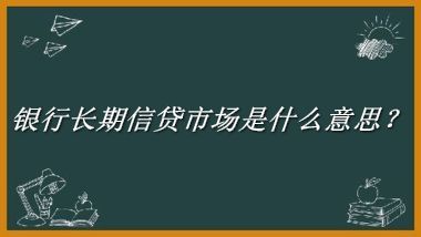 银行长期信贷市场来源于哪里？有什么含义吗？-老茶馆万事