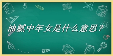 油腻中年女来源于哪里？有什么含义吗？-老茶馆万事