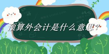 预算外会计来源于哪里？有什么含义吗？-老茶馆万事