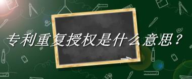 专利重复授权来源于哪里？有什么含义吗？-老茶馆万事