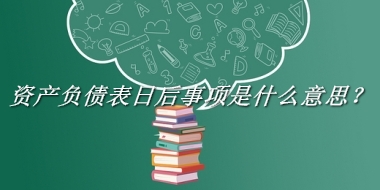 资产负债表日后事项来源于哪里？有什么含义吗？-老茶馆万事